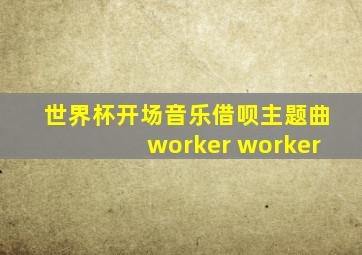 世界杯开场音乐借呗主题曲worker worker